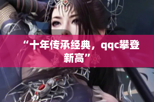 “十年传承经典，qqc攀登新高”