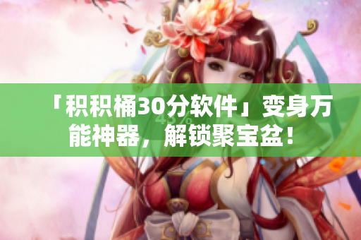 「积积桶30分软件」变身万能神器，解锁聚宝盆！