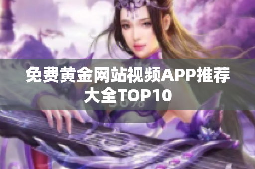 免费黄金网站视频APP推荐大全TOP10