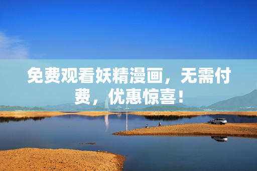 免费观看妖精漫画，无需付费，优惠惊喜！