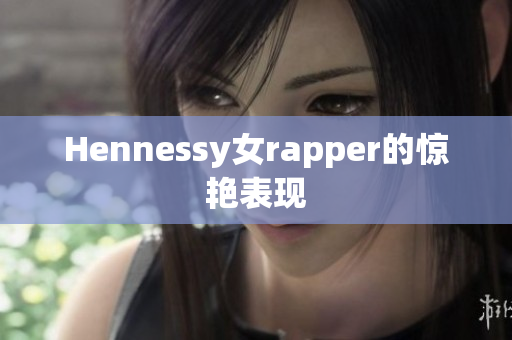 Hennessy女rapper的惊艳表现