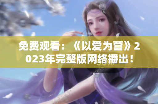 免费观看：《以爱为营》2023年完整版网络播出！