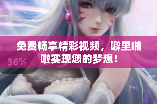 免费畅享精彩视频，噼里啪啦实现您的梦想！