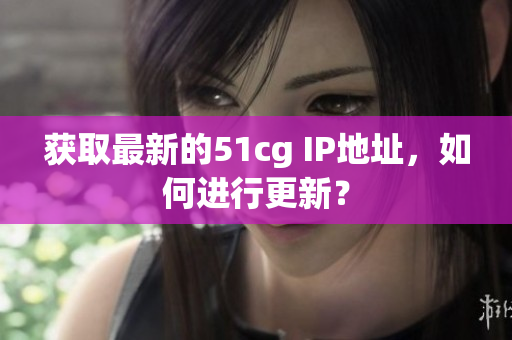 获取最新的51cg IP地址，如何进行更新？