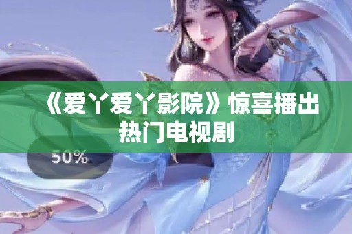 《爱丫爱丫影院》惊喜播出热门电视剧