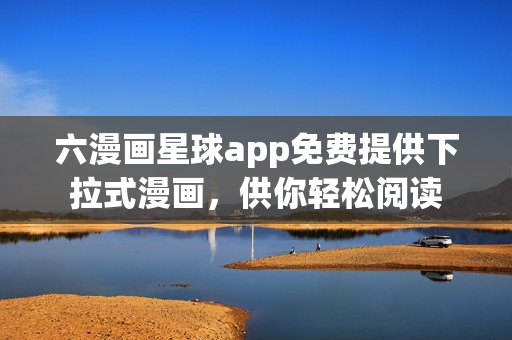 六漫画星球app免费提供下拉式漫画，供你轻松阅读