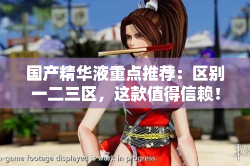 国产精华液重点推荐：区别一二三区，这款值得信赖！
