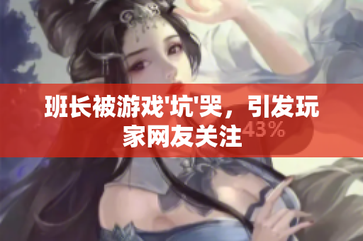 班长被游戏'坑'哭，引发玩家网友关注