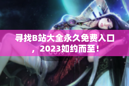 寻找B站大全永久免费入口，2023如约而至！