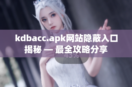 kdbacc.apk网站隐蔽入口揭秘 — 最全攻略分享