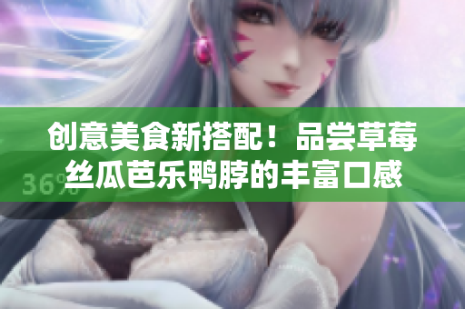 创意美食新搭配！品尝草莓丝瓜芭乐鸭脖的丰富口感