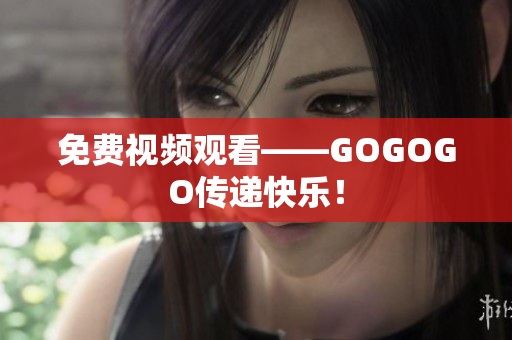 免费视频观看——GOGOGO传递快乐！