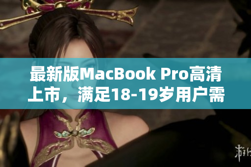 最新版MacBook Pro高清上市，满足18-19岁用户需求