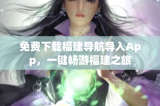 免费下载福建导航导入App，一键畅游福建之旅