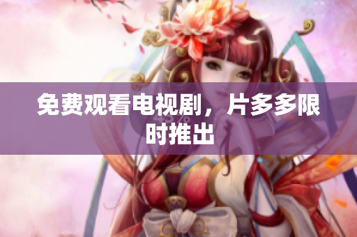 免费观看电视剧，片多多限时推出