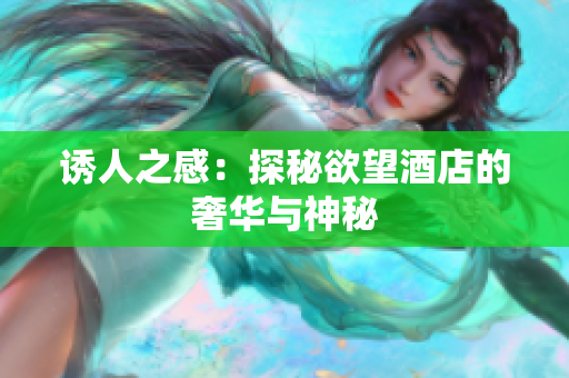 诱人之感：探秘欲望酒店的奢华与神秘