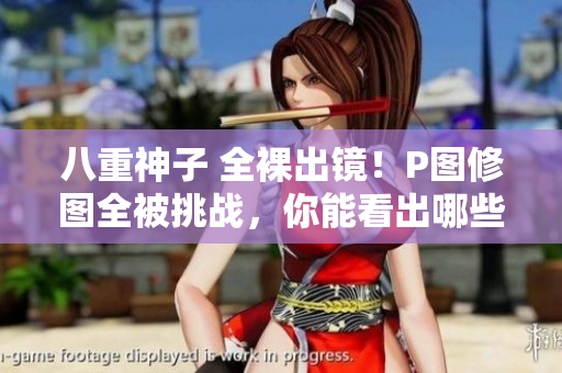 八重神子 全裸出镜！P图修图全被挑战，你能看出哪些是光哪些是假吗？