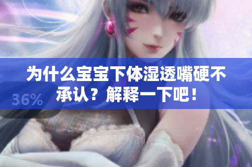 为什么宝宝下体湿透嘴硬不承认？解释一下吧！