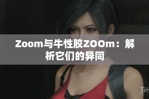 Zoom与牛性胶ZOOm：解析它们的异同