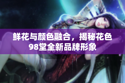 鲜花与颜色融合，揭秘花色98堂全新品牌形象