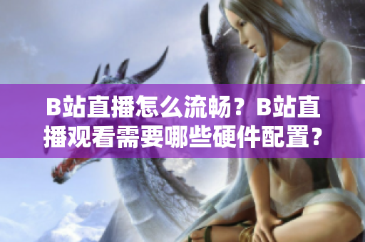 B站直播怎么流畅？B站直播观看需要哪些硬件配置？