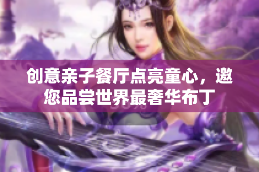 创意亲子餐厅点亮童心，邀您品尝世界最奢华布丁