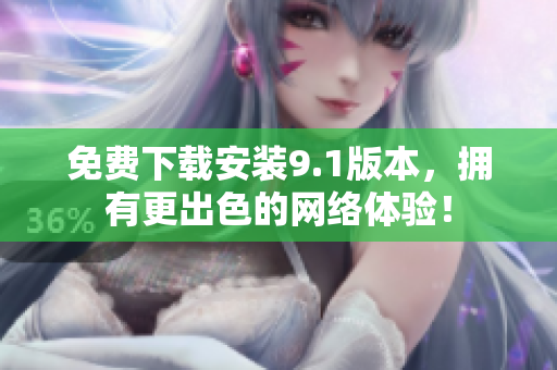 免费下载安装9.1版本，拥有更出色的网络体验！