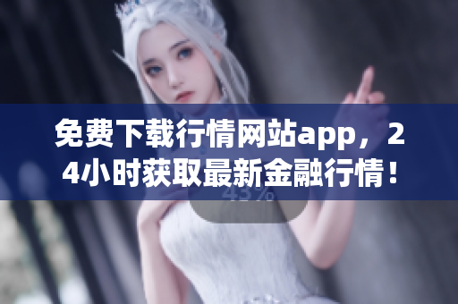 免费下载行情网站app，24小时获取最新金融行情！