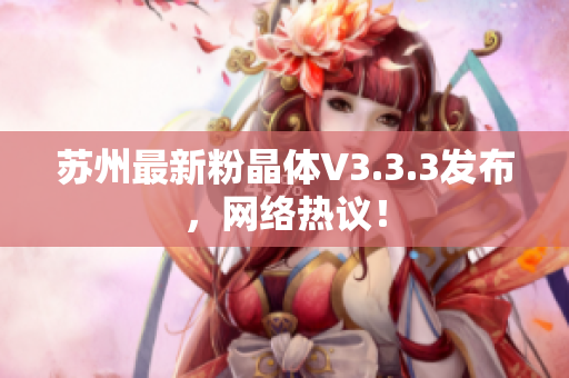 苏州最新粉晶体V3.3.3发布，网络热议！
