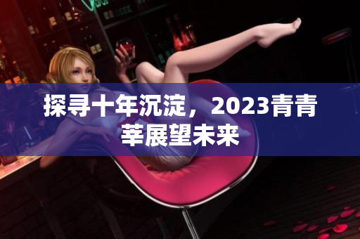 探寻十年沉淀，2023青青莘展望未来