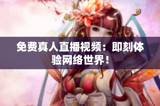免费真人直播视频：即刻体验网络世界！