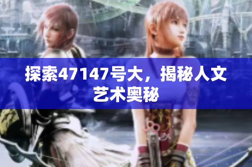 探索47147号大，揭秘人文艺术奥秘