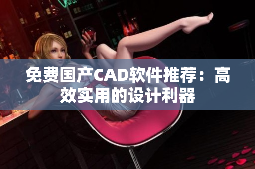 免费国产CAD软件推荐：高效实用的设计利器