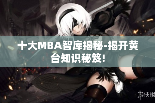 十大MBA智库揭秘-揭开黄台知识秘笈!