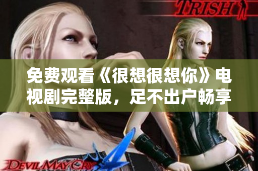 免费观看《很想很想你》电视剧完整版，足不出户畅享浪漫爱情