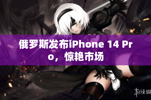 俄罗斯发布iPhone 14 Pro，惊艳市场