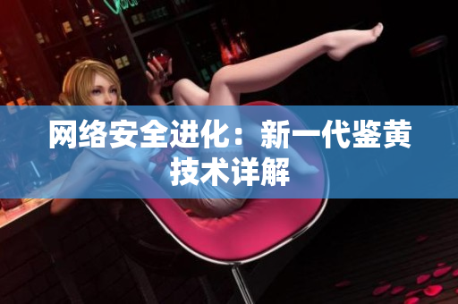 网络安全进化：新一代鉴黄技术详解