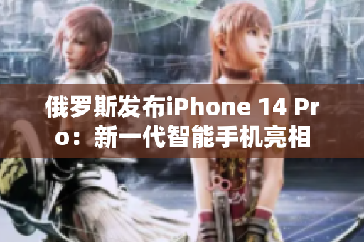 俄罗斯发布iPhone 14 Pro：新一代智能手机亮相