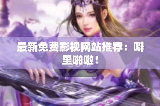 最新免费影视网站推荐：噼里啪啦！