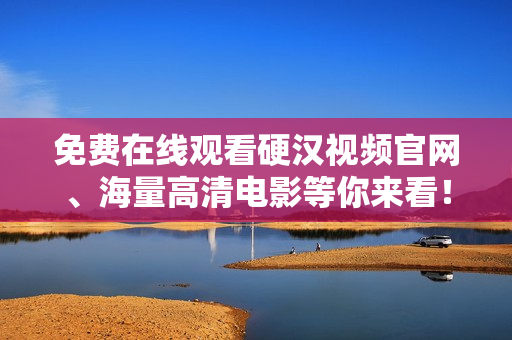 免费在线观看硬汉视频官网、海量高清电影等你来看！
