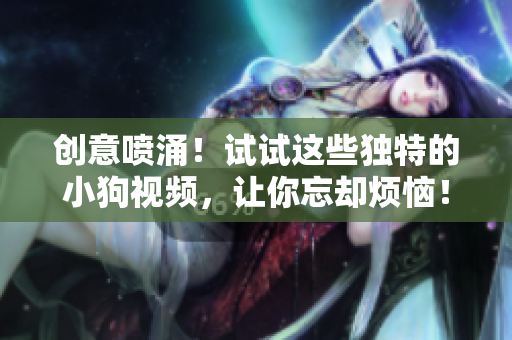 创意喷涌！试试这些独特的小狗视频，让你忘却烦恼！