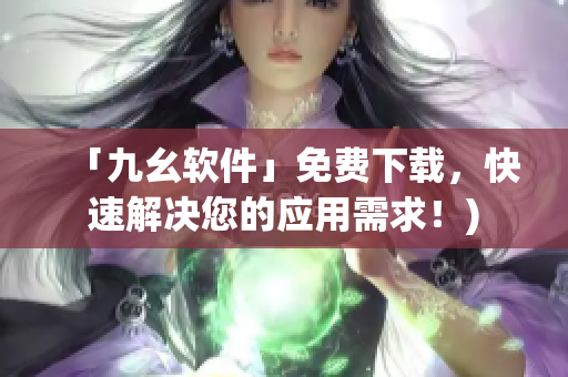 「九幺软件」免费下载，快速解决您的应用需求！)