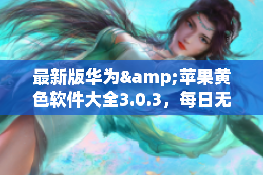 最新版华为&苹果黄色软件大全3.0.3，每日无限次免费下载
