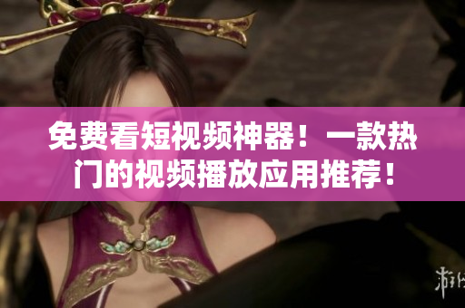 免费看短视频神器！一款热门的视频播放应用推荐！