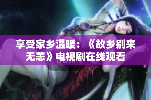 享受家乡温暖：《故乡别来无恙》电视剧在线观看