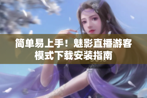 简单易上手！魅影直播游客模式下载安装指南