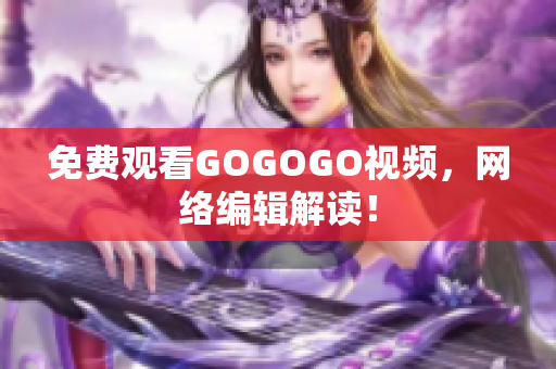 免费观看GOGOGO视频，网络编辑解读！