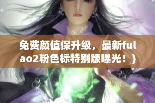 免费颜值保升级，最新fulao2粉色标特别版曝光！)