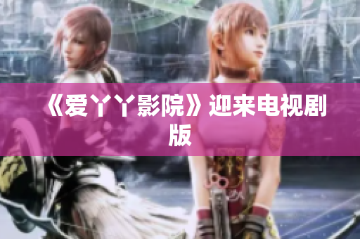 《爱丫丫影院》迎来电视剧版