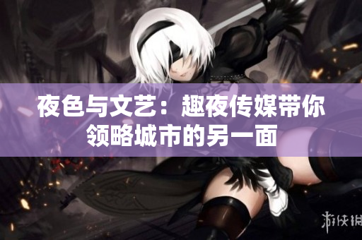 夜色与文艺：趣夜传媒带你领略城市的另一面